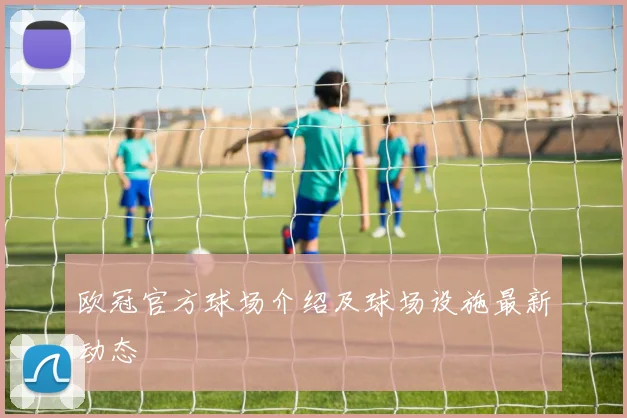 欧冠官方球场介绍及球场设施最新动态