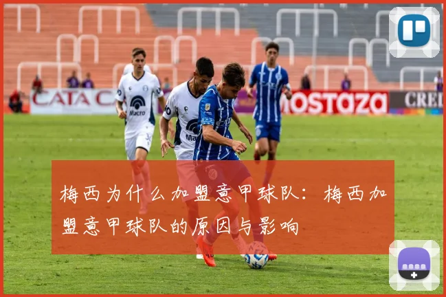 梅西为什么加盟意甲球队：梅西加盟意甲球队的原因与影响