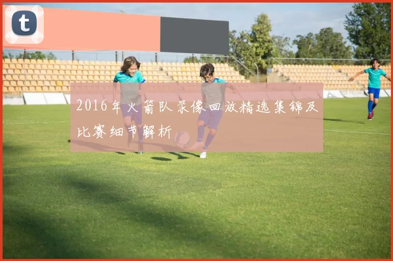 2016年火箭队录像回放精选集锦及比赛细节解析