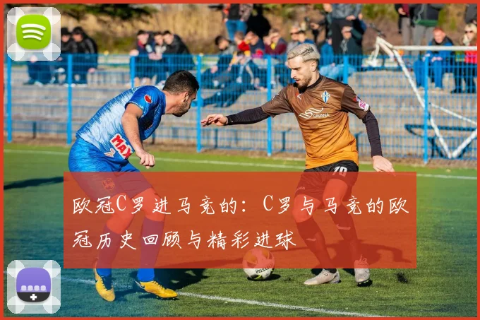 欧冠C罗进马竞的：C罗与马竞的欧冠历史回顾与精彩进球