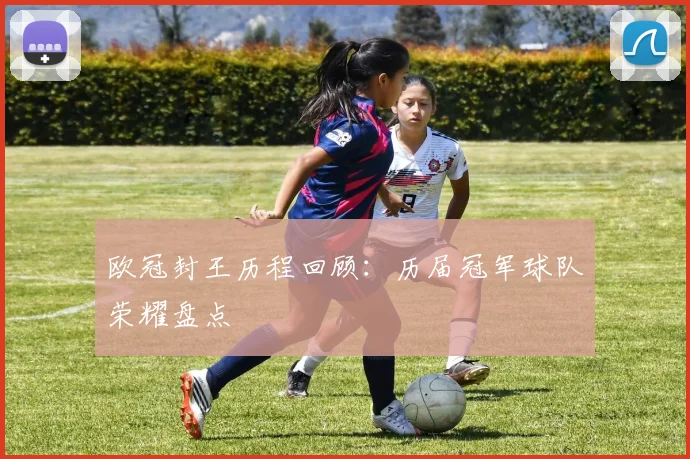 欧冠封王历程回顾：历届冠军球队荣耀盘点