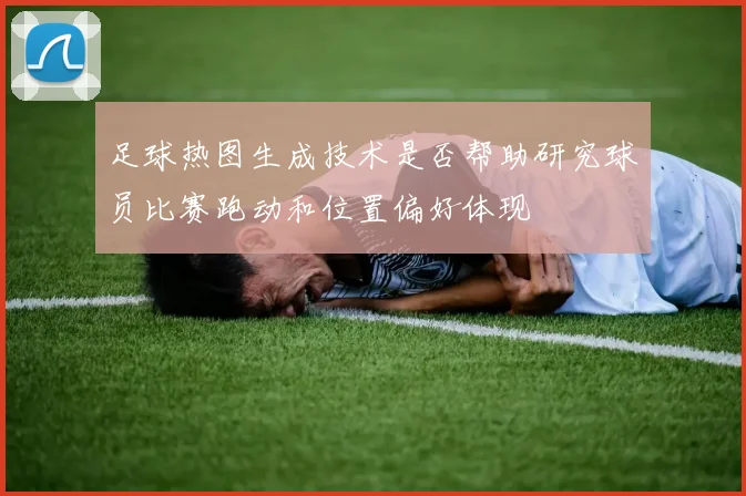 足球热图生成技术是否帮助研究球员比赛跑动和位置偏好体现