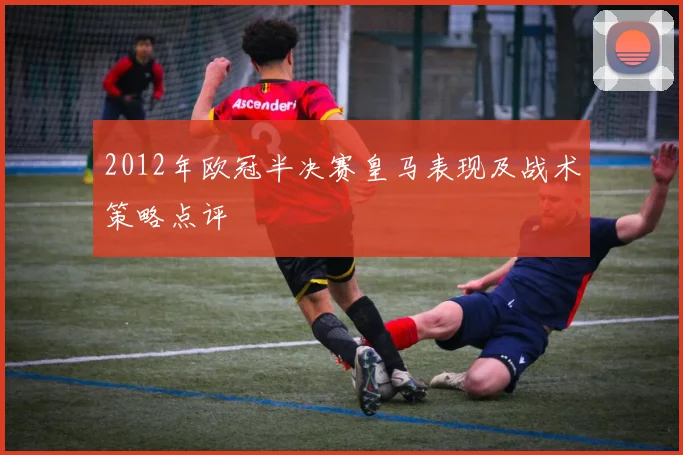 2012年欧冠半决赛皇马表现及战术策略点评