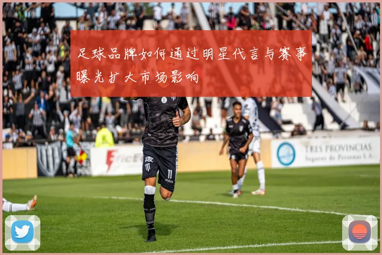 足球品牌如何通过明星代言与赛事曝光扩大市场影响